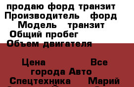 продаю форд транзит › Производитель ­ форд › Модель ­ транзит › Общий пробег ­ 263 000 › Объем двигателя ­ 2 200 › Цена ­ 530 000 - Все города Авто » Спецтехника   . Марий Эл респ.,Йошкар-Ола г.